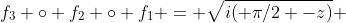 f_3 \circ f_2 \circ f_1 = \sqrt{i( \pi/2 -z)} 