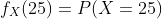 f_X(25)=P(X=25)