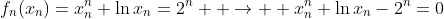 f_n(x_n)=x^{n}_{n}+\ln{x_n}=2^n  \to  x^{n}_{n}+\ln{x_n}-2^n=0