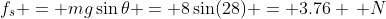 f_s = mg\sin{\theta} = 8\sin(28) = 3.76 \, N