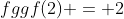 fggf(2) = 2