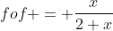 fof = \displaystyle\frac{x}{2+x}