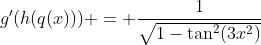 g'(h(q(x))) = \frac{1}{\sqrt{1-\tan^2(3x^2)}}