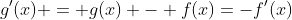 g'(x) = g(x) - f(x)=-f'(x)