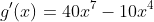 g'(x)=40x^7-10x^4