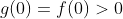 g(0)=f(0)>0