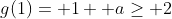 g(1)= 1+ a\ge 2