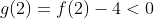 g(2)=f(2)-4<0