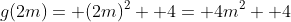 g(2m)= (2m)^2+ 4= 4m^2+ 4