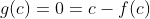 g(c)=0=c-f(c)