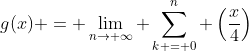 g(x) = \lim_{n\rightarrow \infty} \sum_{k = 0}^{n} \left(\frac{x}{4}\right)