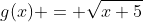 g(x) = \sqrt{x+5}