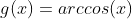 g(x)=arccos(x)