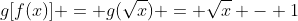 g[f(x)] = g(\sqrt{x}) = \sqrt{x} - 1