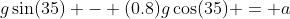 g\sin(35) - (0.8)g\cos(35) = a