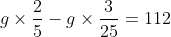 g\times\frac{2}{5}-g\times\frac{3}{25}=112