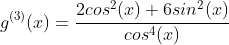 g^{(3)}(x)=\frac{2cos^2(x)+6sin^2(x)}{cos^4(x)}