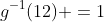 g^{-1}(12) =1
