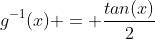 g^{-1}(x) = \frac{tan(x)}{2}