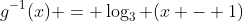 g^{-1}(x) = \log_3 (x - 1)