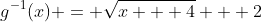 g^{-1}(x) = \sqrt{x + 4} + 2