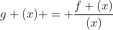 g (x) = \frac{f (x)}{(x)}