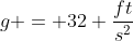 g = 32 \frac{ft}{s^2}