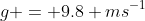 g = 9.8 ms^{-1}