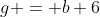 g = b+6