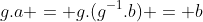 g.a = g.(g^{-1}.b) = b
