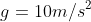 g=10m/s^2