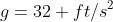 g=32 ft/s^2