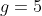 g=5