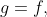 g=f,