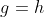 g=h