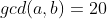 gcd(a,b)=20