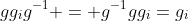 gg_ig^{-1} = g^{-1}gg_i=g_i