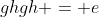 ghgh = e