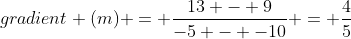 gradient (m) = \frac{13 - 9}{-5 - -10} = \frac{4}{5}