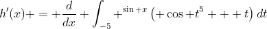 h'(x) = \frac{d}{dx} \int_{-5} ^{\sin x}\left( \cos t^5 + t\right)dt