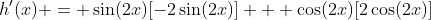 h'(x) = \sin(2x)[-2\sin(2x)] + \cos(2x)[2\cos(2x)]