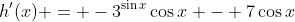h'(x) = -3^{\sin{x}}\cos{x} - 7\cos{x}