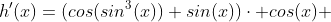h'(x)=(cos(sin^{3}(x))+sin(x))\cdot cos(x) 