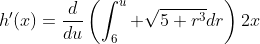 h'(x)=\frac{d}{du}\left(\int_{6}^{u} \sqrt{5+r^{3}}dr\right)2x
