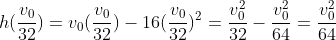h(\frac{v_0}{32})=v_0(\frac{v_0}{32})-16(\frac{v_0}{32})^2=\frac{v_0^2}{32}-\frac{v_0^2}{64}=\frac{v_0^2}{64}