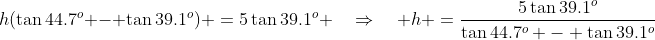 h(\tan44.7^o - \tan39.1^o) \:=\:5\tan39.1^o \quad\Rightarrow\quad h \:=\:\frac{5\tan39.1^o}{\tan44.7^o - \tan39.1^o}