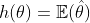 h(\theta)=\mathbb{E}(\hat{\theta})