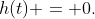 h(t) = 0.