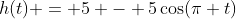 h(t) = 5 - 5\cos(\pi t)