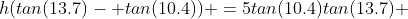h(tan(13.7)- tan(10.4)) =5tan(10.4)tan(13.7) 